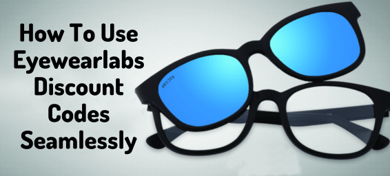 A Comprehensive Guide On How To Use Eyewearlabs Discount Codes Seamlessly